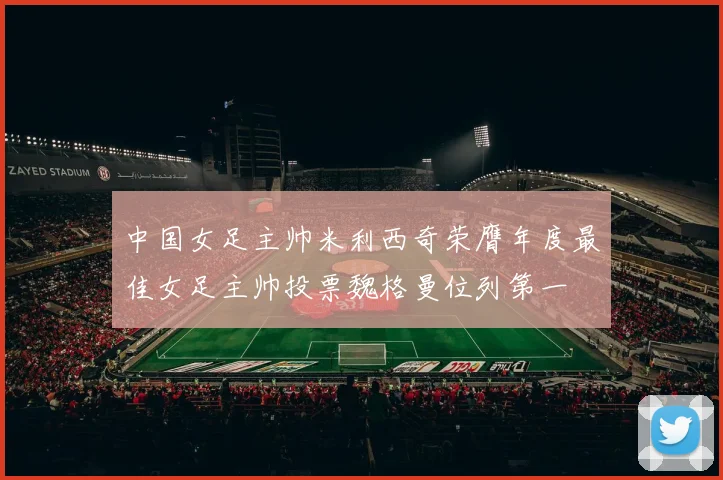 中国女足主帅米利西奇荣膺年度最佳女足主帅投票魏格曼位列第一