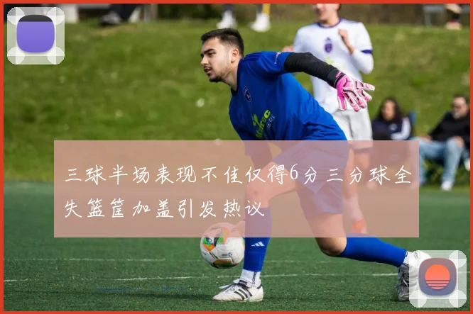 三球半场表现不佳仅得6分三分球全失篮筐加盖引发热议