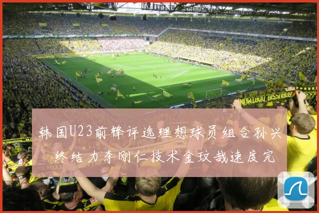 韩国U23前锋评选理想球员组合孙兴慜终结力李刚仁技术金玟哉速度完美融合