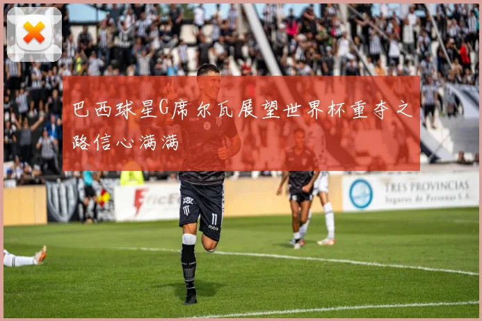 巴西球星G席尔瓦展望世界杯重夺之路信心满满