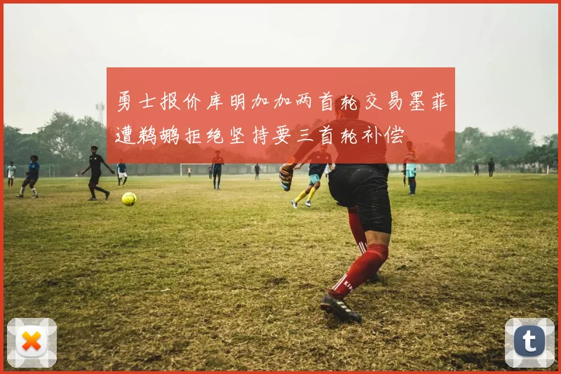 勇士报价库明加加两首轮交易墨菲遭鹈鹕拒绝坚持要三首轮补偿