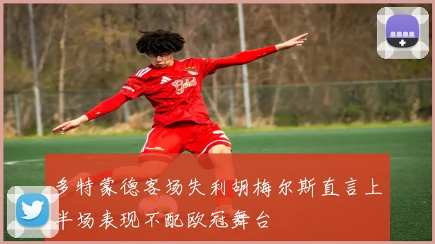 多特蒙德客场失利胡梅尔斯直言上半场表现不配欧冠舞台
