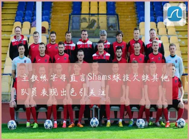 主教练字母直言Shams球技欠缺其他队员表现出色引关注