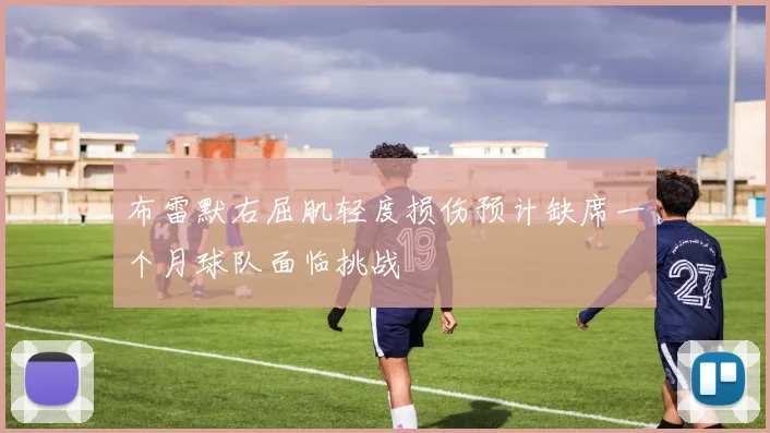 布雷默右屈肌轻度损伤预计缺席一个月球队面临挑战