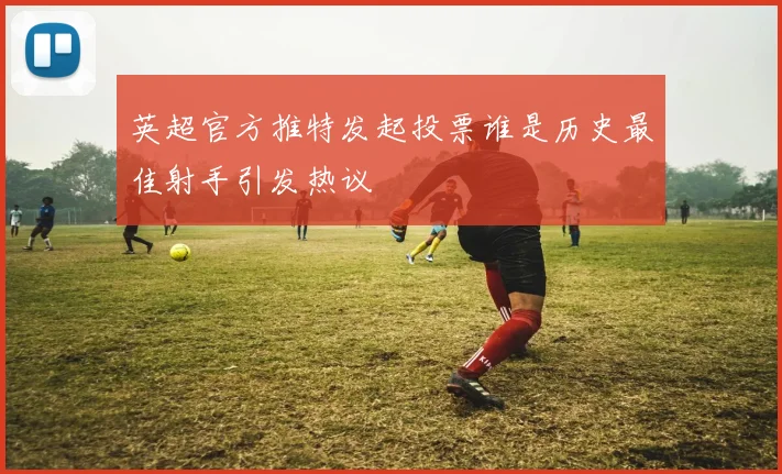 英超官方推特发起投票谁是历史最佳射手引发热议