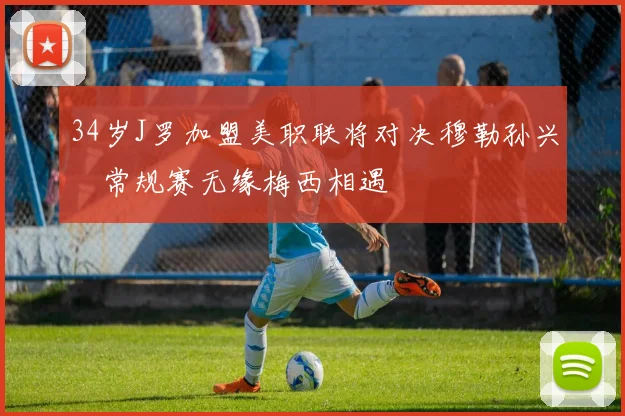 34岁J罗加盟美职联将对决穆勒孙兴慜常规赛无缘梅西相遇