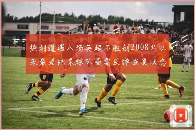 热刺遭遇八场英超不胜创2008年以来最差纪录球队亟需反弹恢复状态