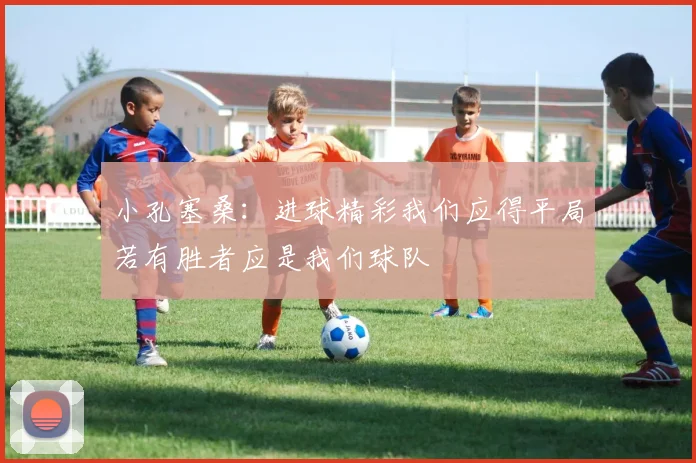 小孔塞桑：进球精彩我们应得平局若有胜者应是我们球队