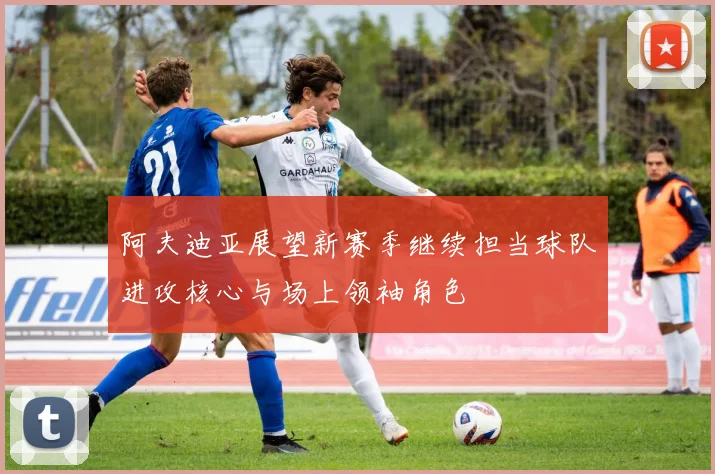 阿夫迪亚展望新赛季继续担当球队进攻核心与场上领袖角色