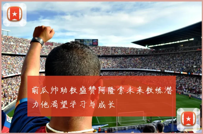 前瓜帅助教盛赞阿隆索未来教练潜力他渴望学习与成长
