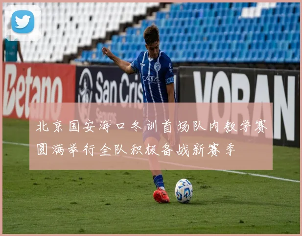 北京国安海口冬训首场队内教学赛圆满举行全队积极备战新赛季