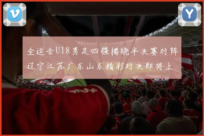 全运会U18男足四强揭晓半决赛对阵辽宁江苏广东山东精彩对决即将上演
