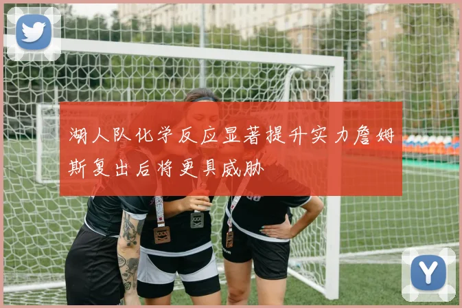 湖人队化学反应显著提升实力詹姆斯复出后将更具威胁