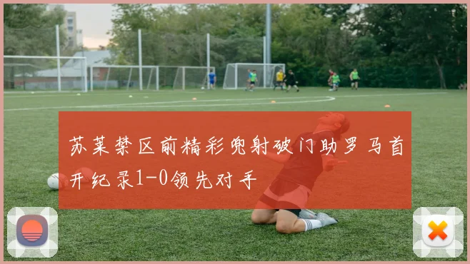 苏莱禁区前精彩兜射破门助罗马首开纪录1-0领先对手