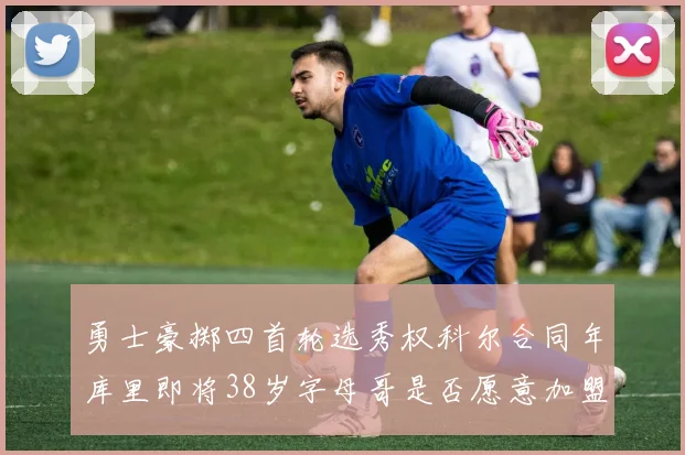 勇士豪掷四首轮选秀权科尔合同年库里即将38岁字母哥是否愿意加盟勇士