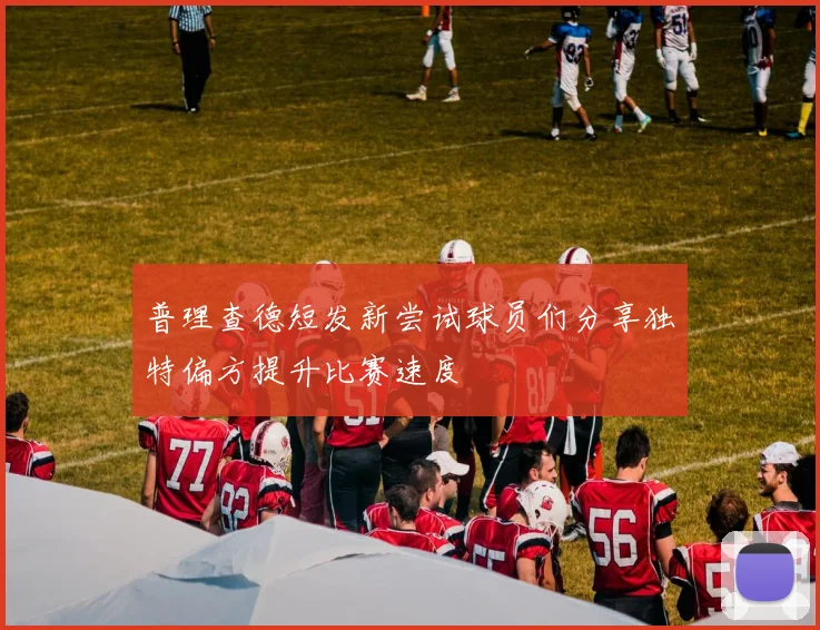 普理查德短发新尝试球员们分享独特偏方提升比赛速度