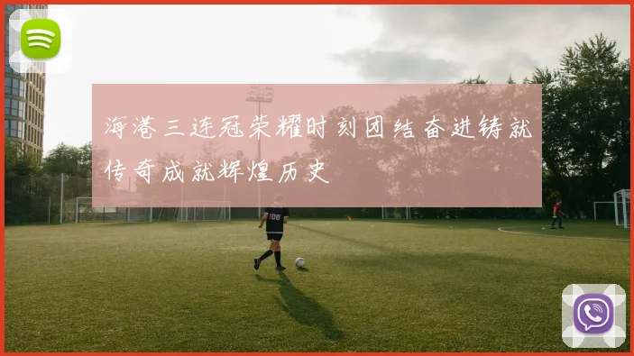 海港三连冠荣耀时刻团结奋进铸就传奇成就辉煌历史