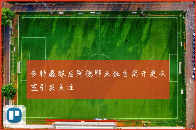 多特赢球后阿德耶米独自离开更衣室引发关注