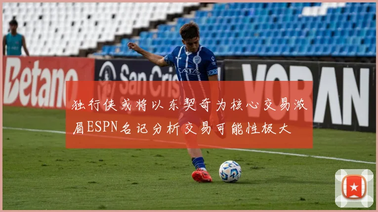 独行侠或将以东契奇为核心交易浓眉ESPN名记分析交易可能性极大