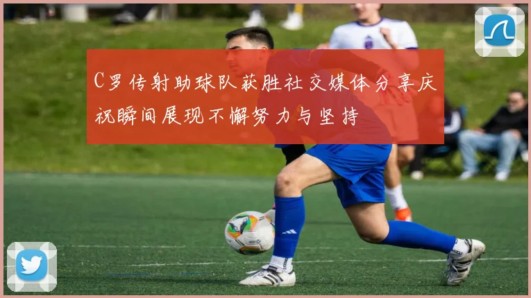 C罗传射助球队获胜社交媒体分享庆祝瞬间展现不懈努力与坚持