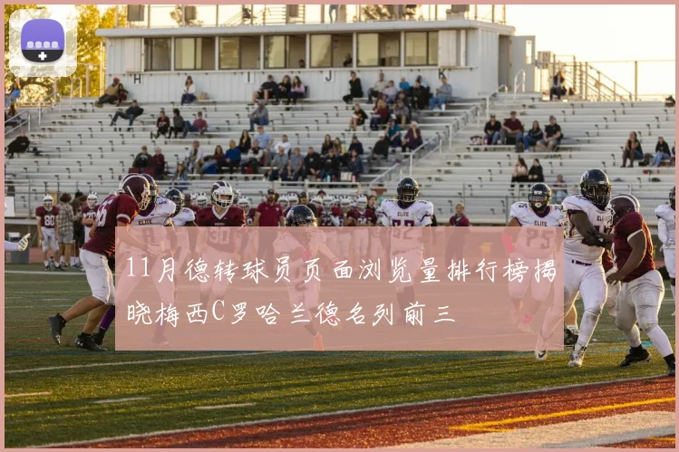 11月德转球员页面浏览量排行榜揭晓梅西C罗哈兰德名列前三