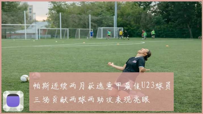 帕斯连续两月获选意甲最佳U23球员三场贡献两球两助攻表现亮眼