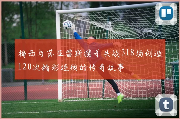 梅西与苏亚雷斯携手共战318场创造120次精彩连线的传奇故事