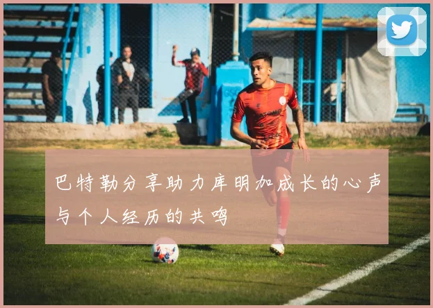 巴特勒分享助力库明加成长的心声与个人经历的共鸣