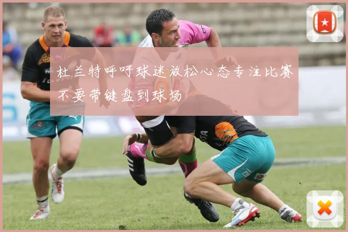 杜兰特呼吁球迷放松心态专注比赛不要带键盘到球场