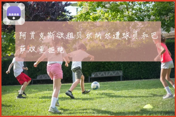 阿贾克斯欲租贝尔纳尔遭球员和巴萨双重拒绝