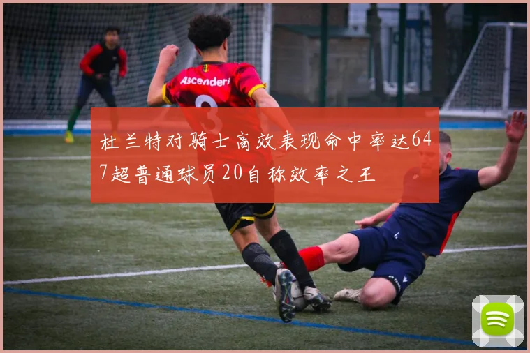 杜兰特对骑士高效表现命中率达647超普通球员20自称效率之王