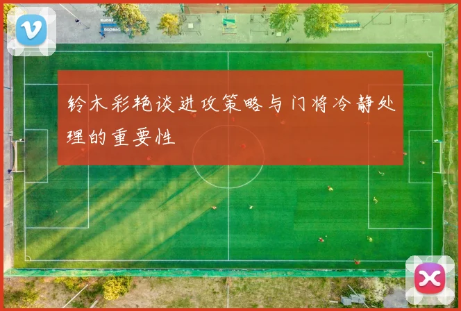 铃木彩艳谈进攻策略与门将冷静处理的重要性