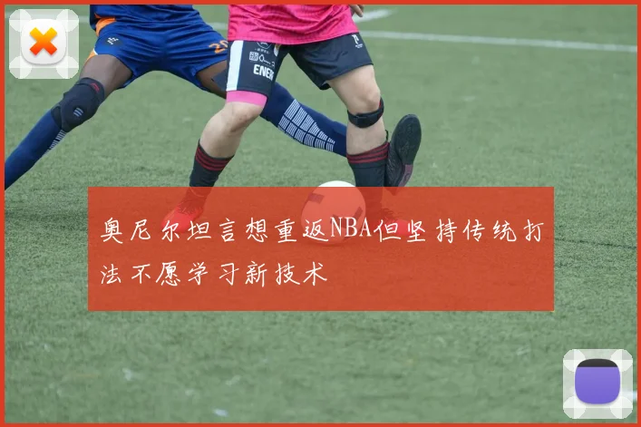 奥尼尔坦言想重返NBA但坚持传统打法不愿学习新技术