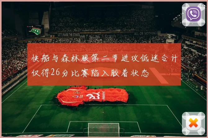快船与森林狼第二节进攻低迷合计仅得26分比赛陷入胶着状态