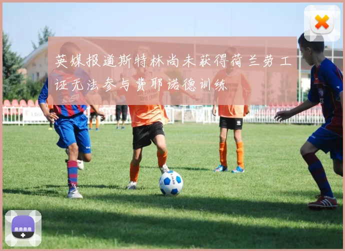 英媒报道斯特林尚未获得荷兰劳工证无法参与费耶诺德训练
