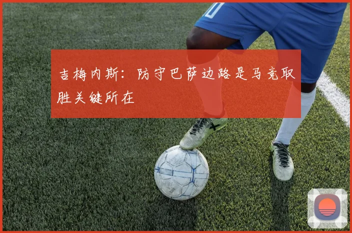吉梅内斯：防守巴萨边路是马竞取胜关键所在