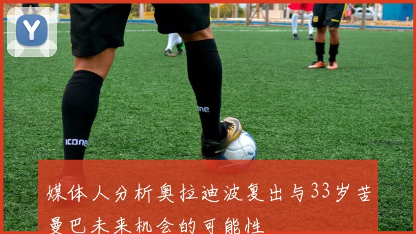 媒体人分析奥拉迪波复出与33岁苦曼巴未来机会的可能性